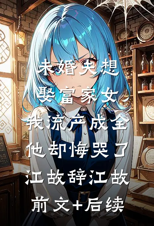 未婚夫想娶富家女，我流产成全他却悔哭了江故辞江故前文+后续