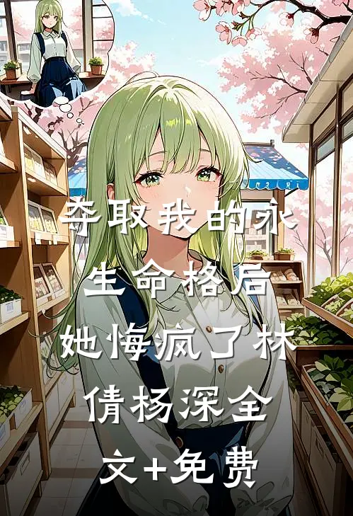 夺取我的永生命格后，她悔疯了林倩杨深全文+免费