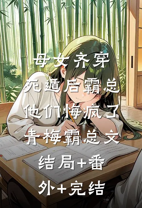 母女齐穿，死遁后霸总他们悔疯了青梅霸总文:结局+番外+完结