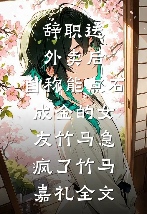 辞职送外卖后，自称能点石成金的女友竹马急疯了竹马嘉礼全文