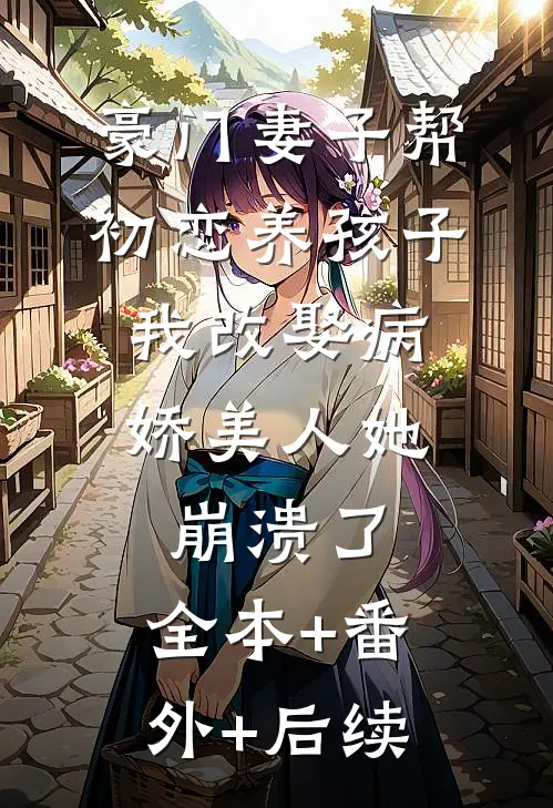 豪门妻子帮初恋养孩子，我改娶病娇美人她崩溃了:全本+番外+后续