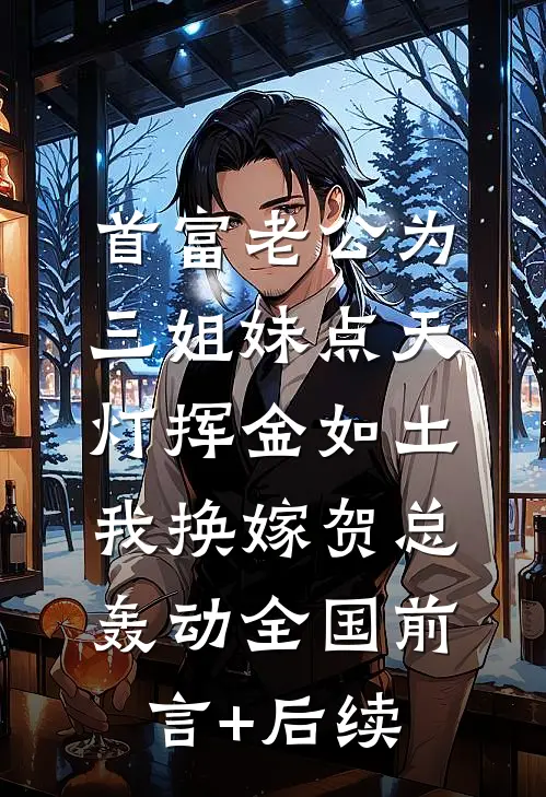 首富老公为三姐妹点天灯挥金如土，我换嫁贺总轰动全国前言+后续