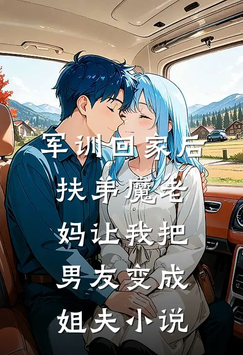 军训回家后，扶弟魔老妈让我把男友变成姐夫小说