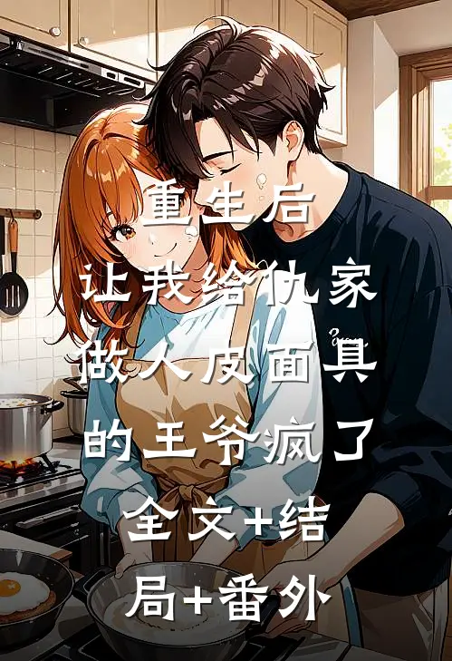 重生后，让我给仇家做人皮面具的王爷疯了全文+结局+番外