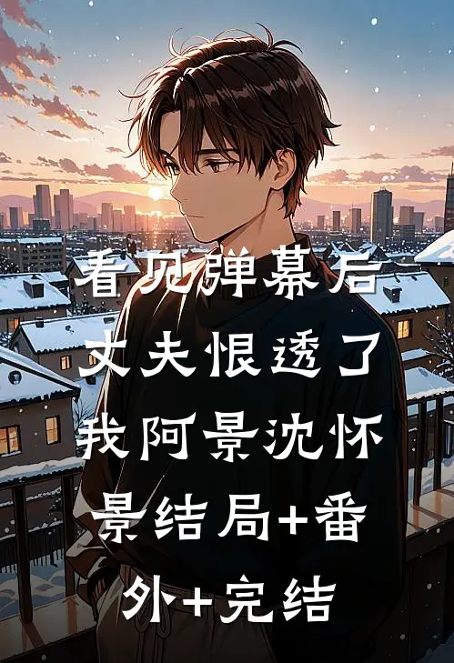 看见弹幕后，丈夫恨透了我阿景沈怀景结局+番外+完结