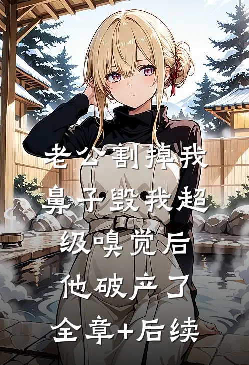 老公割掉我鼻子毁我超级嗅觉后，他破产了:全章+后续