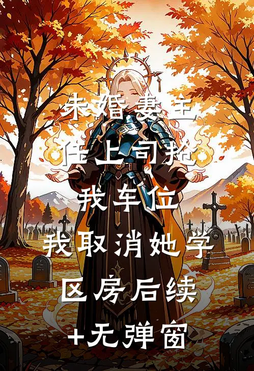 未婚妻主任上司抢我车位，我取消她学区房后续+无弹窗