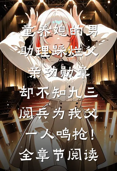 童养媳的男助理踩烂父亲功勋章，却不知九三阅兵为我父一人鸣枪！全章节阅读