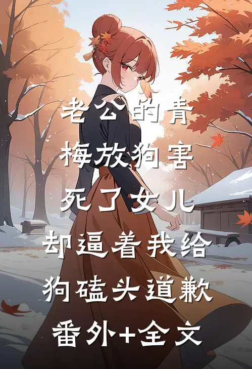 老公的青梅放狗害死了女儿，却逼着我给狗磕头道歉(番外)+(全文)