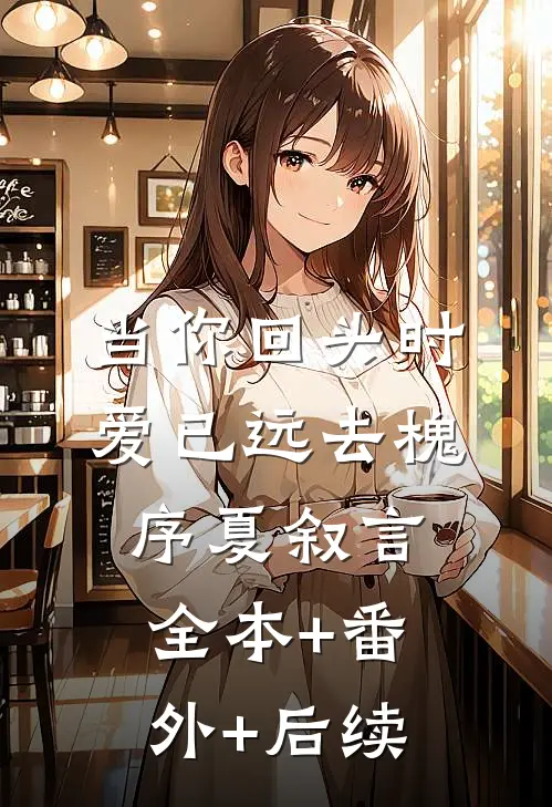 当你回头时爱已远去槐序夏叙言:全本+番外+后续