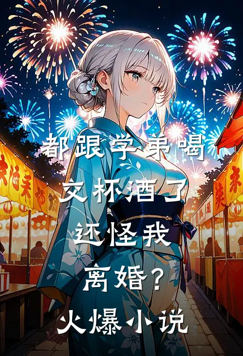 都跟学弟喝交杯酒了，还怪我离婚？火爆小说