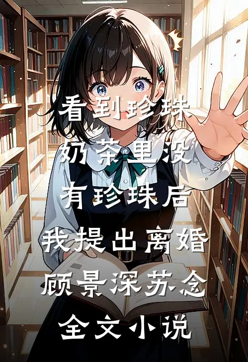 看到珍珠奶茶里没有珍珠后，我提出离婚顾景深苏念全文小说