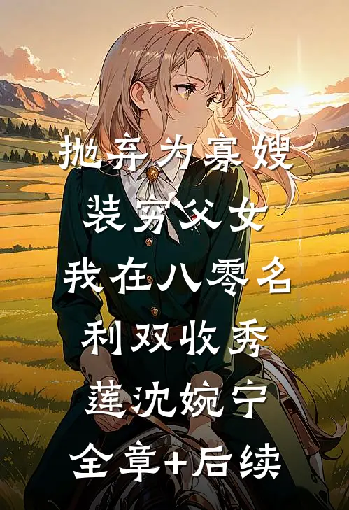 抛弃为寡嫂装穷父女，我在八零名利双收秀莲沈婉宁:全章+后续