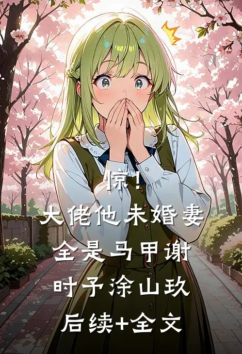 惊！大佬他未婚妻全是马甲谢时予涂山玖后续+全文