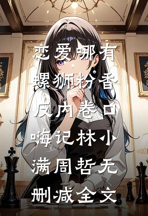 恋爱哪有螺狮粉香，反内卷口嗨记林小满周哲无删减全文
