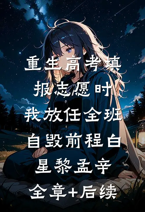 重生高考填报志愿时，我放任全班自毁前程白星黎孟辛:全章+后续