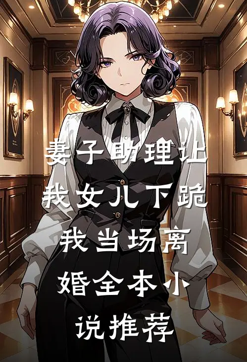 妻子助理让我女儿下跪，我当场离婚全本小说推荐