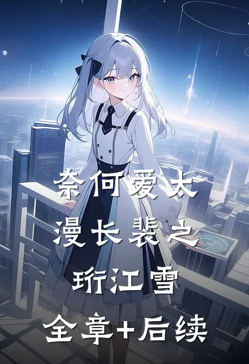 奈何爱太漫长裴之珩江雪:全章+后续