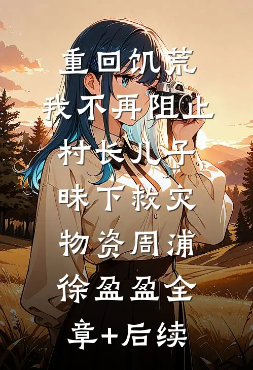 重回饥荒，我不再阻止村长儿子昧下救灾物资周浦徐盈盈全章+后续