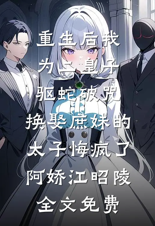 重生后我为二皇子驱蛇破咒，换娶庶妹的太子悔疯了阿娇江昭陵全文免费