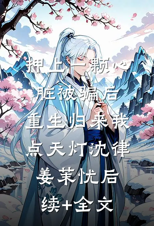 押上一颗心脏被骗后，重生归来我点天灯沈律姜茉忧后续+全文
