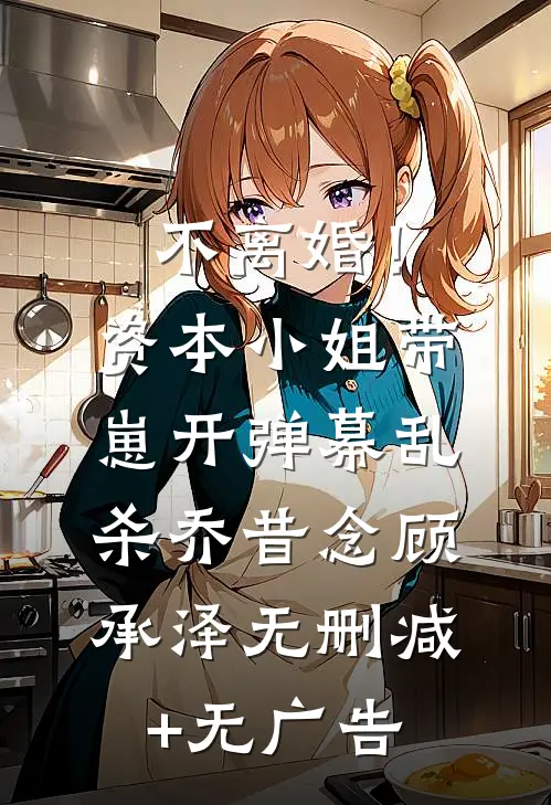 不离婚！资本小姐带崽开弹幕乱杀乔昔念顾承泽无删减+无广告