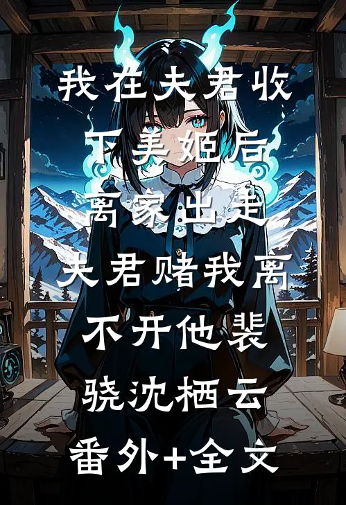 我在夫君收下美姬后离家出走，夫君赌我离不开他裴骁沈栖云:(番外)+(全文)