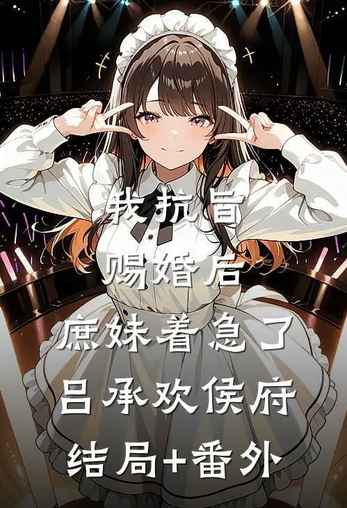 我抗旨赐婚后，庶妹着急了吕承欢侯府:结局+番外