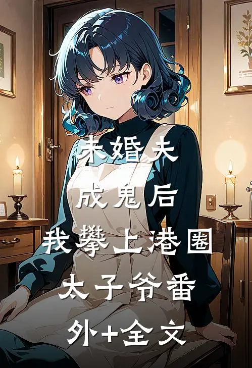 未婚夫成鬼后，我攀上港圈太子爷(番外)+(全文)