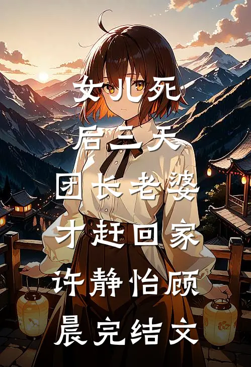 女儿死后三天，团长老婆才赶回家许静怡顾晨完结文