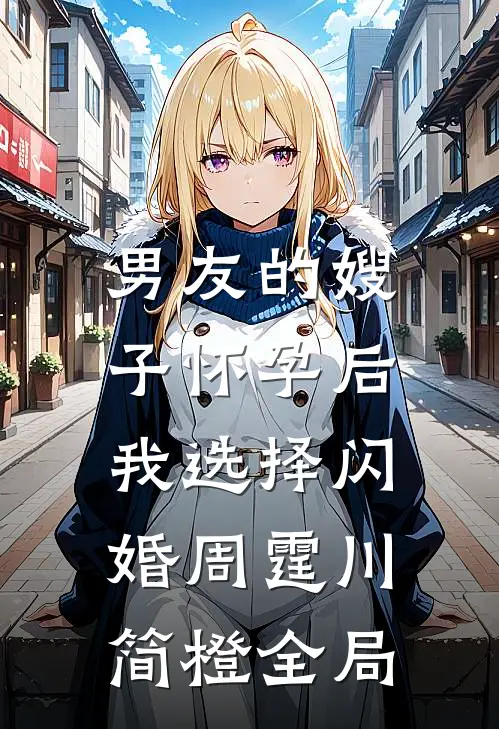 男友的嫂子怀孕后，我选择闪婚周霆川简橙全局