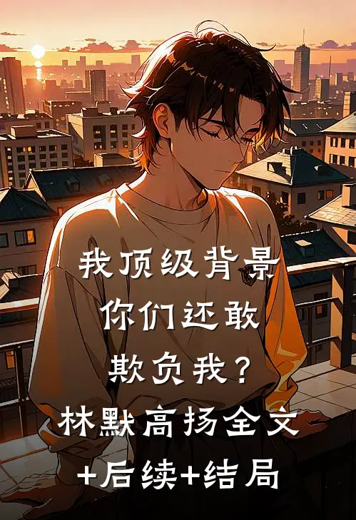 我顶级背景，你们还敢欺负我？林默高扬全文+后续+结局