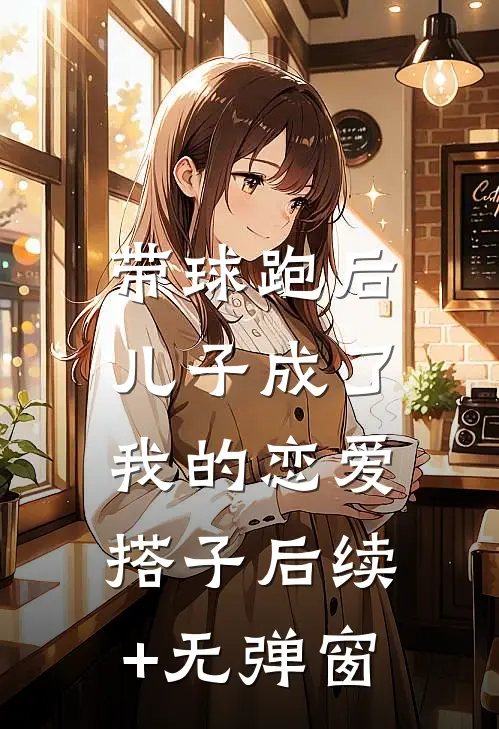 带球跑后，儿子成了我的恋爱搭子后续+无弹窗