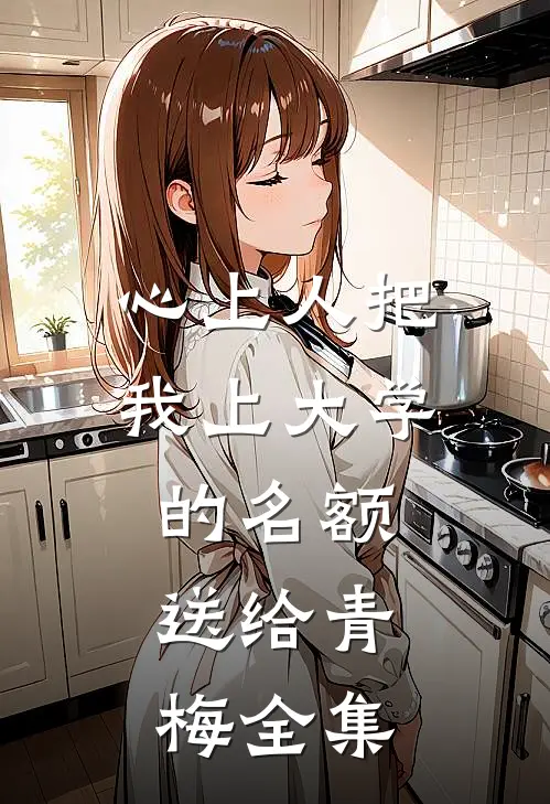 心上人把我上大学的名额，送给青梅全集