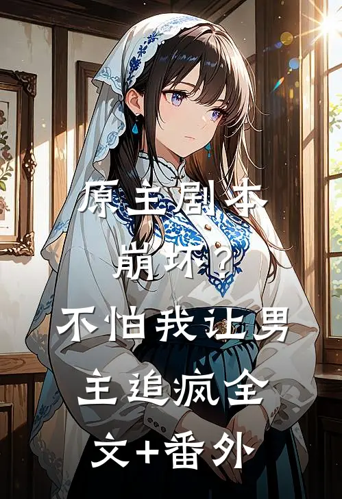 原主剧本崩坏？不怕，我让男主追疯全文+番外