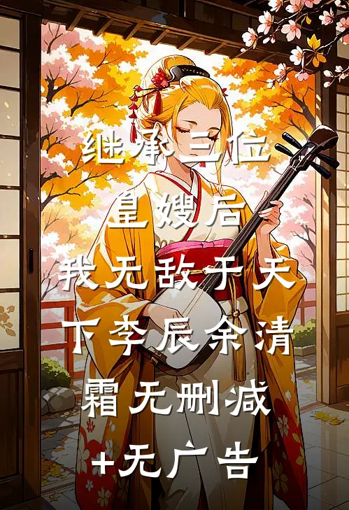 继承三位皇嫂后，我无敌于天下李辰余清霜无删减+无广告