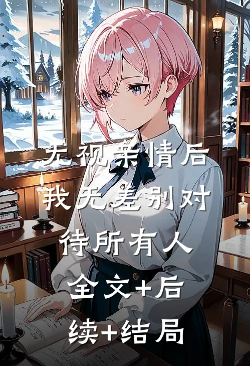 无视亲情后，我无差别对待所有人:全文+后续+结局