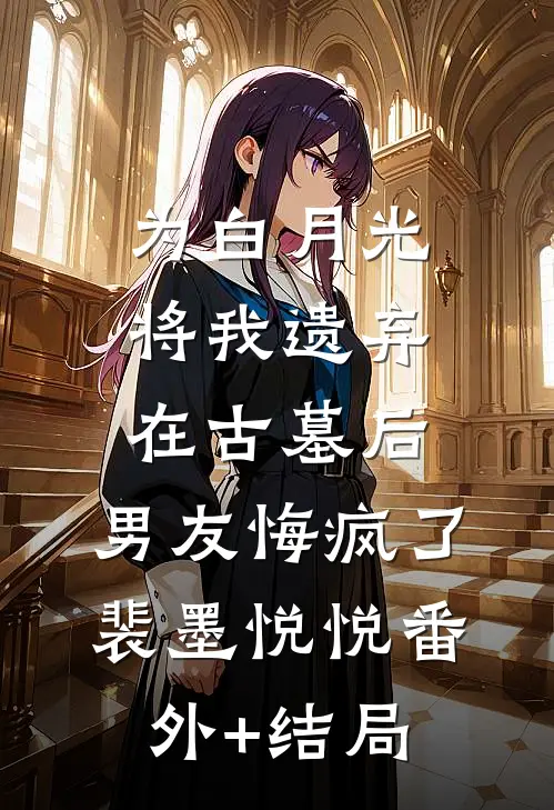 为白月光将我遗弃在古墓后，男友悔疯了裴墨悦悦(番外)+(结局)