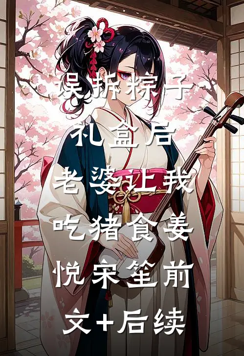 误拆粽子礼盒后，老婆让我吃猪食姜悦宋笙前文+后续