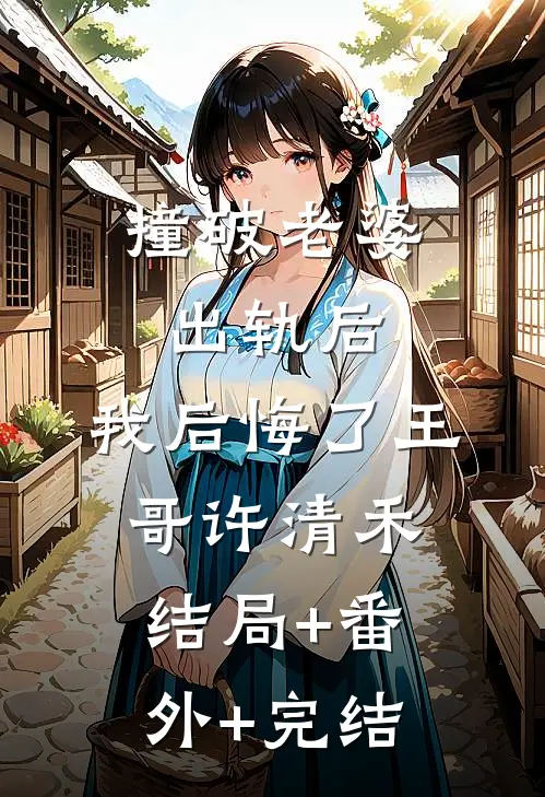 撞破老婆出轨后，我后悔了王哥许清禾结局+番外+完结