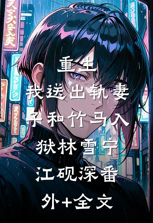 重生，我送出轨妻子和竹马入狱林雪宁江砚深(番外)+(全文)