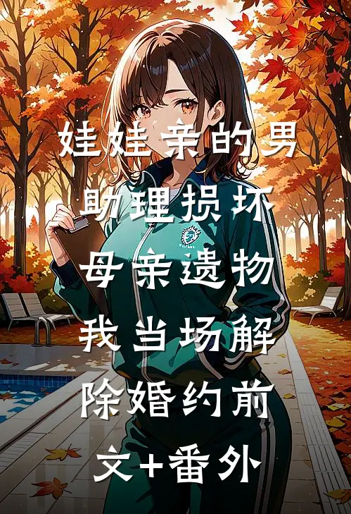 娃娃亲的男助理损坏母亲遗物，我当场解除婚约前文+番外