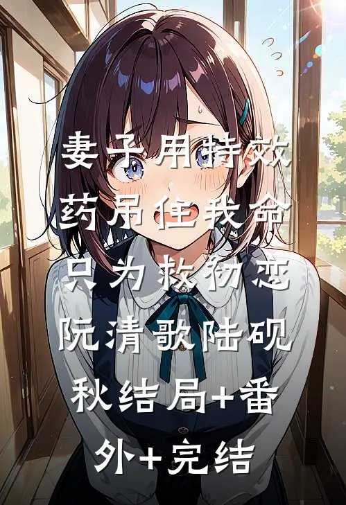 妻子用特效药吊住我命，只为救初恋阮清歌陆砚秋结局+番外+完结