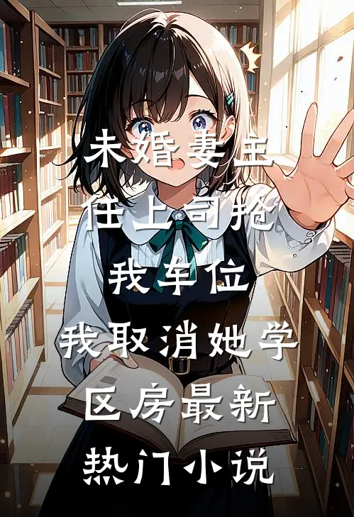 未婚妻主任上司抢我车位，我取消她学区房最新热门小说