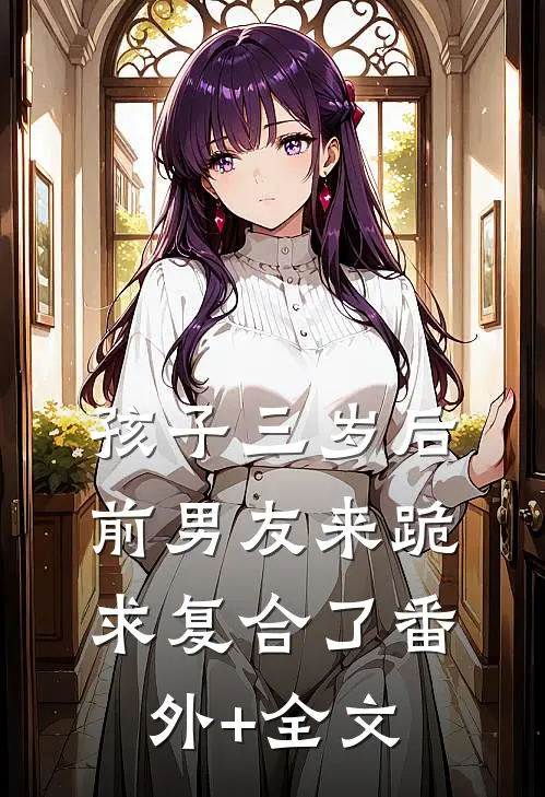 孩子三岁后，前男友来跪求复合了(番外)+(全文)
