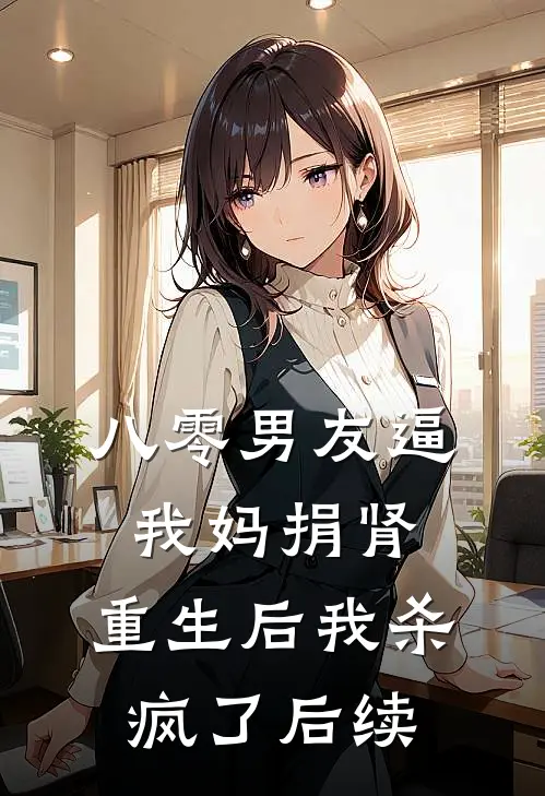 八零男友逼我妈捐肾，重生后我杀疯了后续