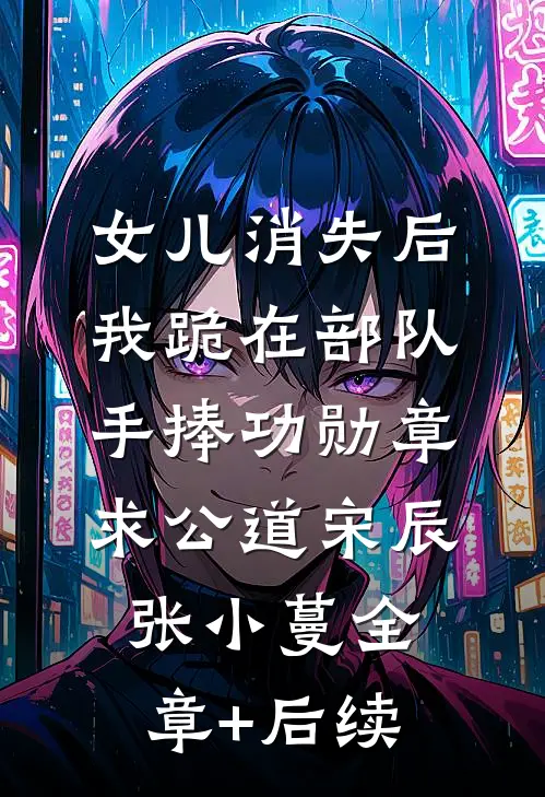 女儿消失后，我跪在部队手捧功勋章求公道宋辰张小蔓全章+后续