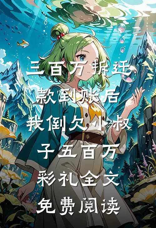三百万拆迁款到账后，我倒欠小叔子五百万彩礼全文免费阅读