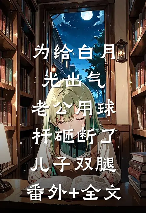 为给白月光出气，老公用球杆砸断了儿子双腿:(番外)+(全文)