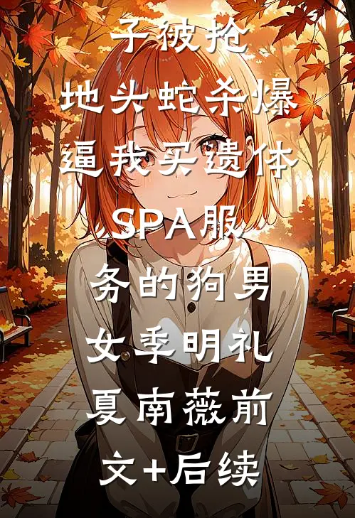 殡葬单子被抢，地头蛇杀爆逼我买遗体SPA服务的狗男女季明礼夏南薇前文+后续